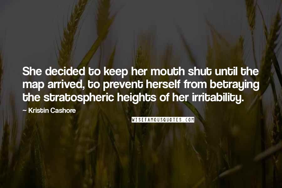 Kristin Cashore Quotes: She decided to keep her mouth shut until the map arrived, to prevent herself from betraying the stratospheric heights of her irritability.