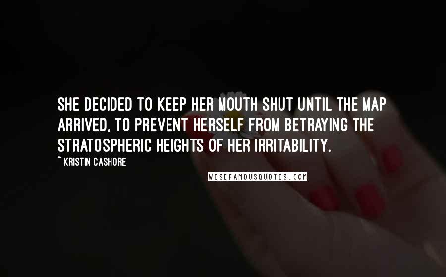 Kristin Cashore Quotes: She decided to keep her mouth shut until the map arrived, to prevent herself from betraying the stratospheric heights of her irritability.