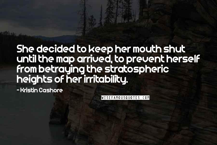 Kristin Cashore Quotes: She decided to keep her mouth shut until the map arrived, to prevent herself from betraying the stratospheric heights of her irritability.