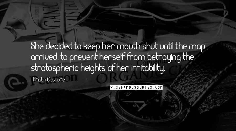 Kristin Cashore Quotes: She decided to keep her mouth shut until the map arrived, to prevent herself from betraying the stratospheric heights of her irritability.