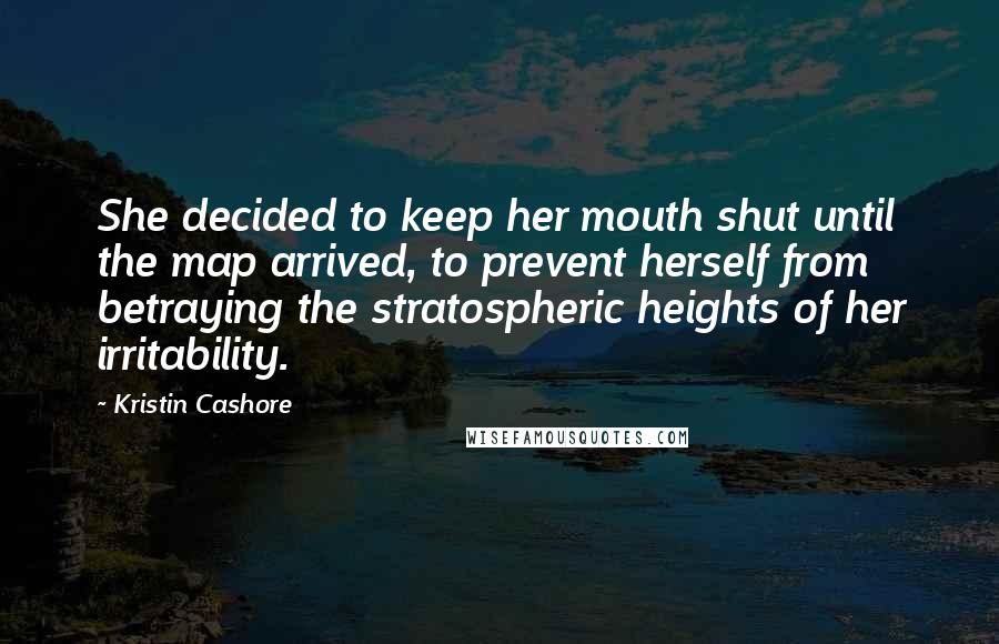 Kristin Cashore Quotes: She decided to keep her mouth shut until the map arrived, to prevent herself from betraying the stratospheric heights of her irritability.