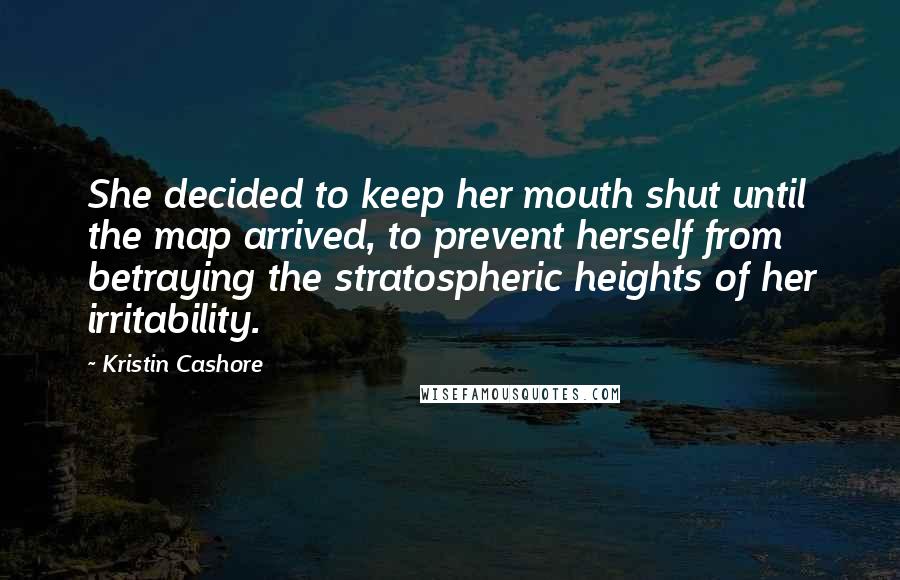 Kristin Cashore Quotes: She decided to keep her mouth shut until the map arrived, to prevent herself from betraying the stratospheric heights of her irritability.