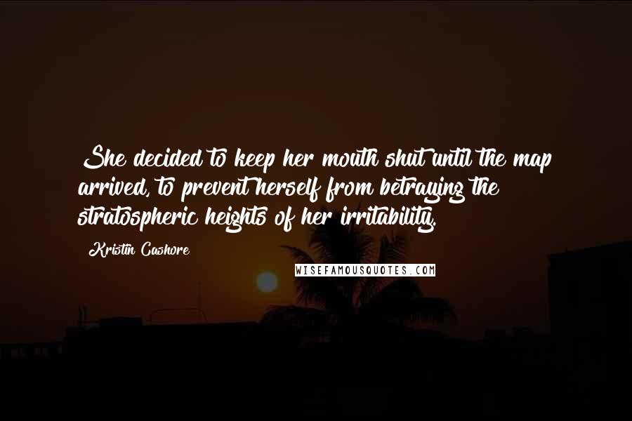 Kristin Cashore Quotes: She decided to keep her mouth shut until the map arrived, to prevent herself from betraying the stratospheric heights of her irritability.