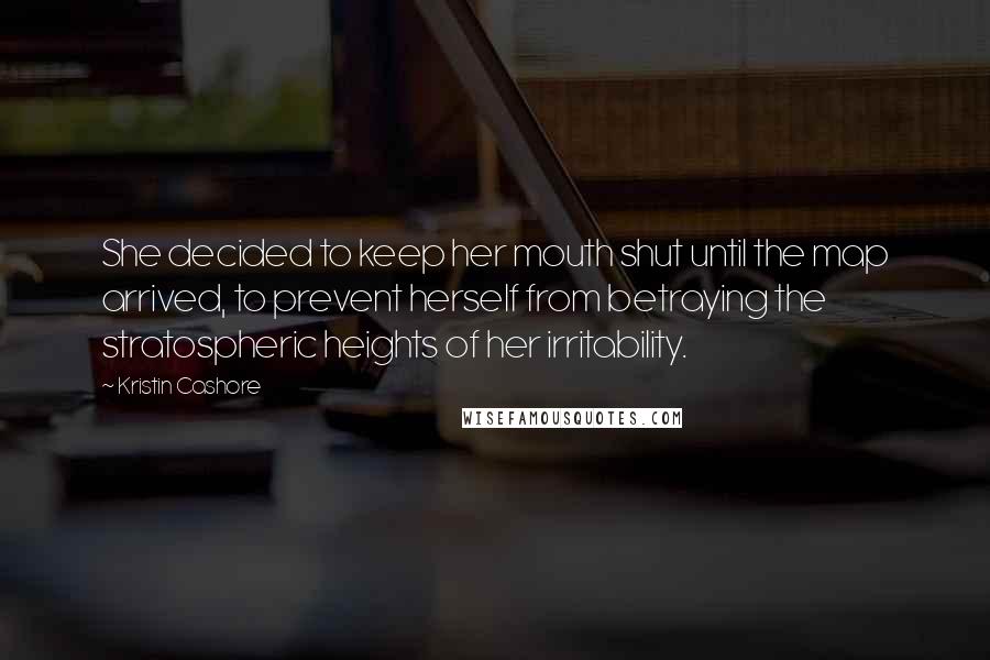 Kristin Cashore Quotes: She decided to keep her mouth shut until the map arrived, to prevent herself from betraying the stratospheric heights of her irritability.