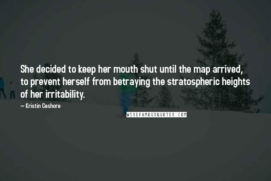 Kristin Cashore Quotes: She decided to keep her mouth shut until the map arrived, to prevent herself from betraying the stratospheric heights of her irritability.