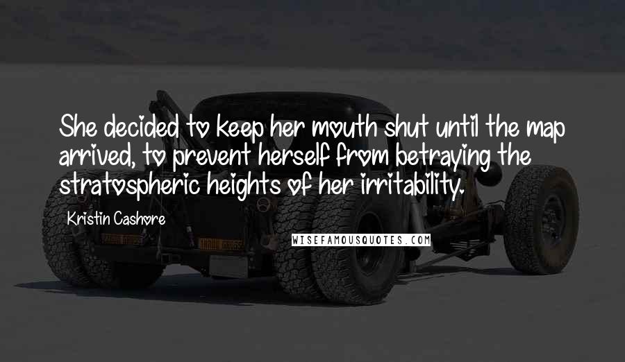 Kristin Cashore Quotes: She decided to keep her mouth shut until the map arrived, to prevent herself from betraying the stratospheric heights of her irritability.