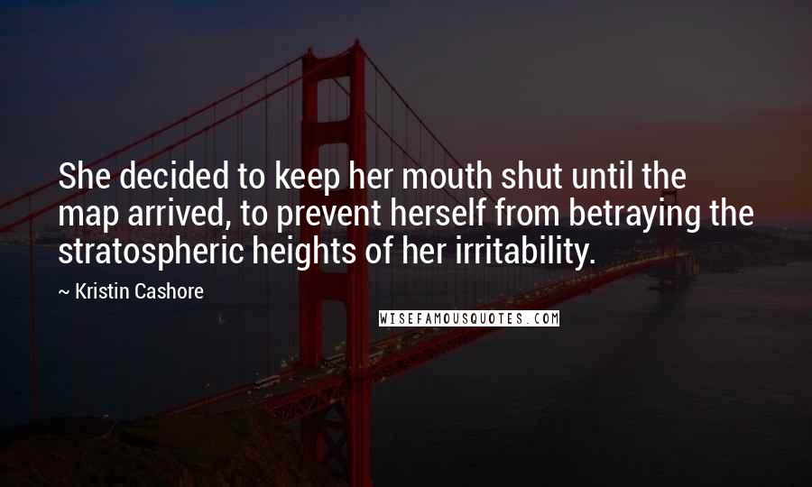 Kristin Cashore Quotes: She decided to keep her mouth shut until the map arrived, to prevent herself from betraying the stratospheric heights of her irritability.