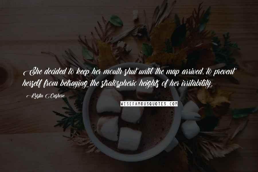 Kristin Cashore Quotes: She decided to keep her mouth shut until the map arrived, to prevent herself from betraying the stratospheric heights of her irritability.