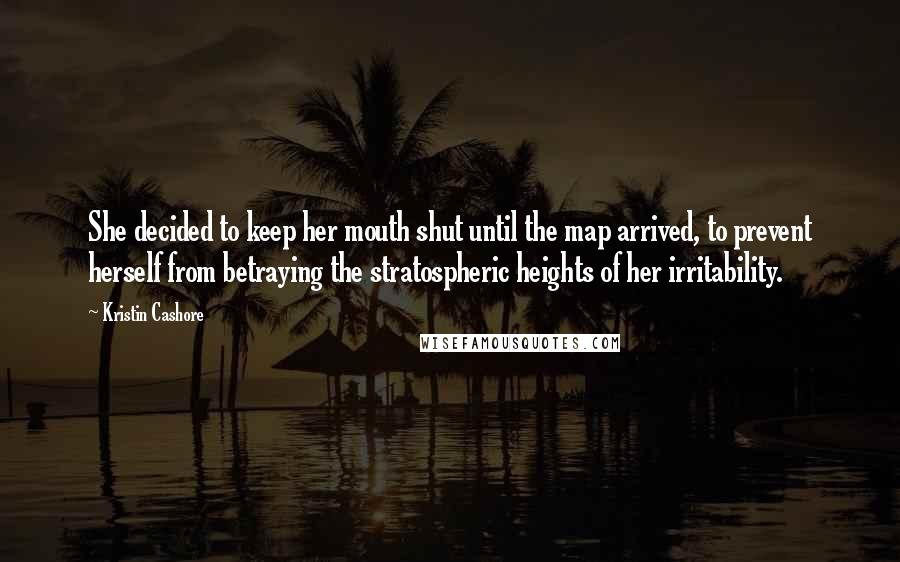 Kristin Cashore Quotes: She decided to keep her mouth shut until the map arrived, to prevent herself from betraying the stratospheric heights of her irritability.