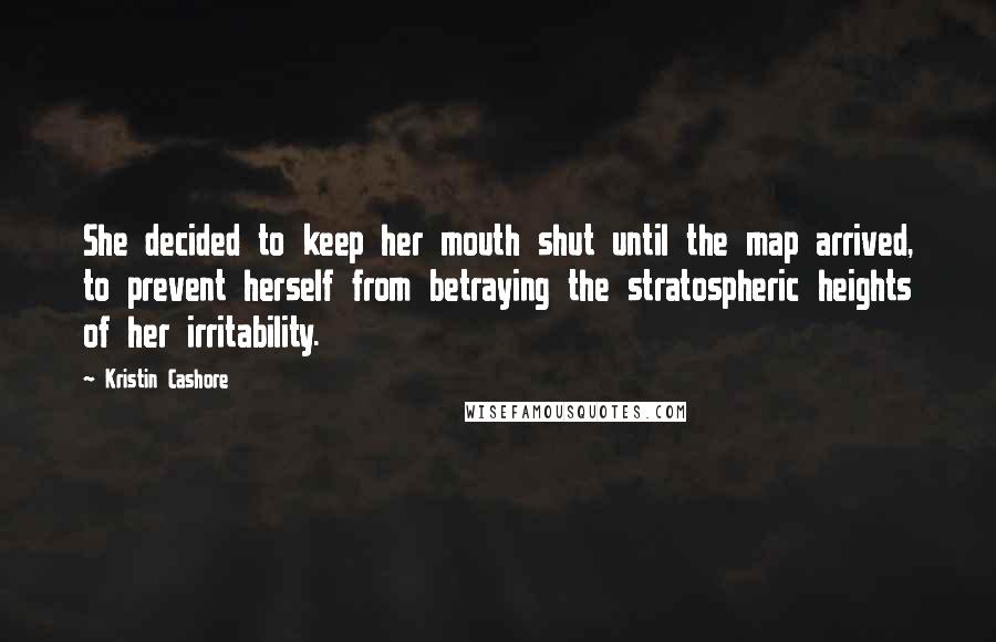 Kristin Cashore Quotes: She decided to keep her mouth shut until the map arrived, to prevent herself from betraying the stratospheric heights of her irritability.