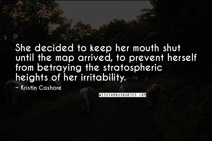 Kristin Cashore Quotes: She decided to keep her mouth shut until the map arrived, to prevent herself from betraying the stratospheric heights of her irritability.