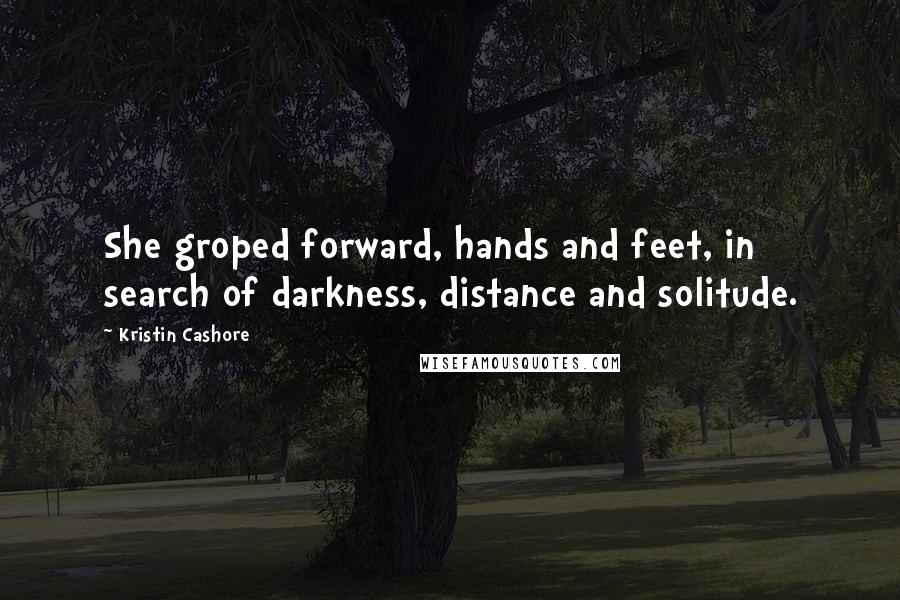 Kristin Cashore Quotes: She groped forward, hands and feet, in search of darkness, distance and solitude.