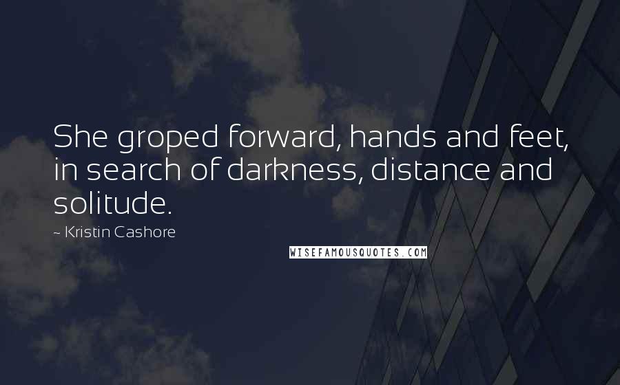 Kristin Cashore Quotes: She groped forward, hands and feet, in search of darkness, distance and solitude.