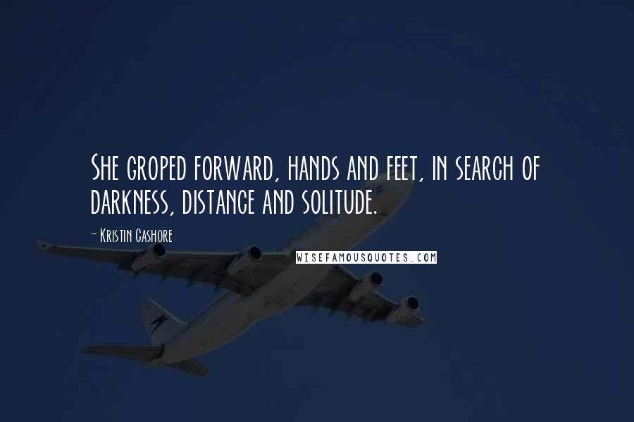 Kristin Cashore Quotes: She groped forward, hands and feet, in search of darkness, distance and solitude.