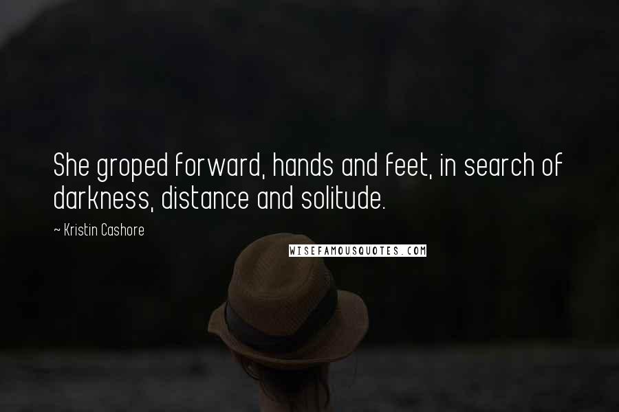 Kristin Cashore Quotes: She groped forward, hands and feet, in search of darkness, distance and solitude.