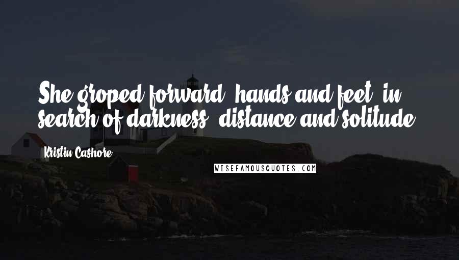 Kristin Cashore Quotes: She groped forward, hands and feet, in search of darkness, distance and solitude.
