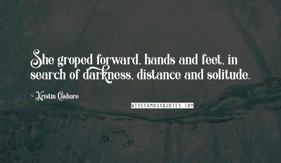 Kristin Cashore Quotes: She groped forward, hands and feet, in search of darkness, distance and solitude.