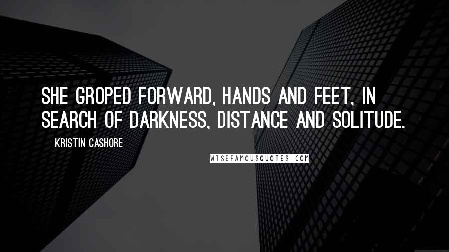 Kristin Cashore Quotes: She groped forward, hands and feet, in search of darkness, distance and solitude.