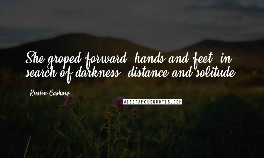 Kristin Cashore Quotes: She groped forward, hands and feet, in search of darkness, distance and solitude.