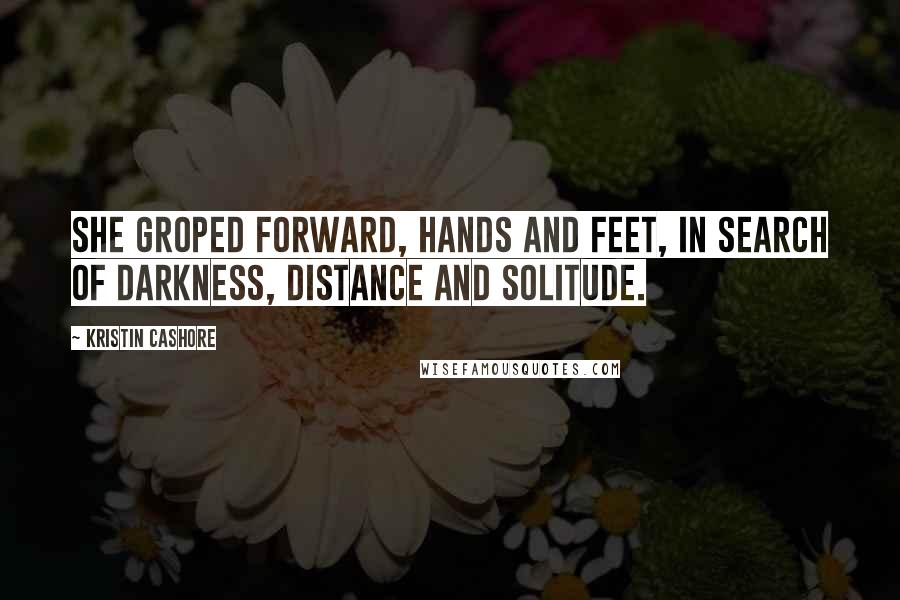 Kristin Cashore Quotes: She groped forward, hands and feet, in search of darkness, distance and solitude.