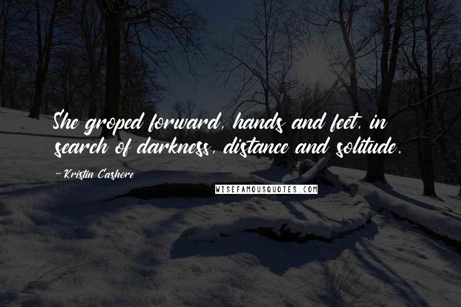 Kristin Cashore Quotes: She groped forward, hands and feet, in search of darkness, distance and solitude.