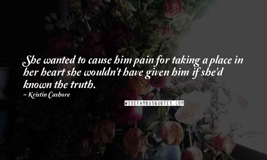 Kristin Cashore Quotes: She wanted to cause him pain for taking a place in her heart she wouldn't have given him if she'd known the truth.