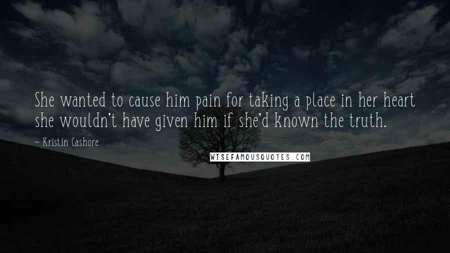 Kristin Cashore Quotes: She wanted to cause him pain for taking a place in her heart she wouldn't have given him if she'd known the truth.