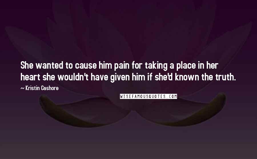 Kristin Cashore Quotes: She wanted to cause him pain for taking a place in her heart she wouldn't have given him if she'd known the truth.