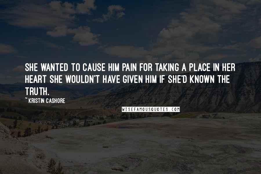 Kristin Cashore Quotes: She wanted to cause him pain for taking a place in her heart she wouldn't have given him if she'd known the truth.