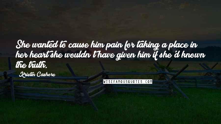 Kristin Cashore Quotes: She wanted to cause him pain for taking a place in her heart she wouldn't have given him if she'd known the truth.