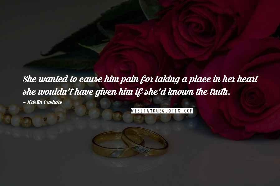 Kristin Cashore Quotes: She wanted to cause him pain for taking a place in her heart she wouldn't have given him if she'd known the truth.
