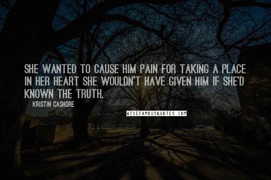 Kristin Cashore Quotes: She wanted to cause him pain for taking a place in her heart she wouldn't have given him if she'd known the truth.