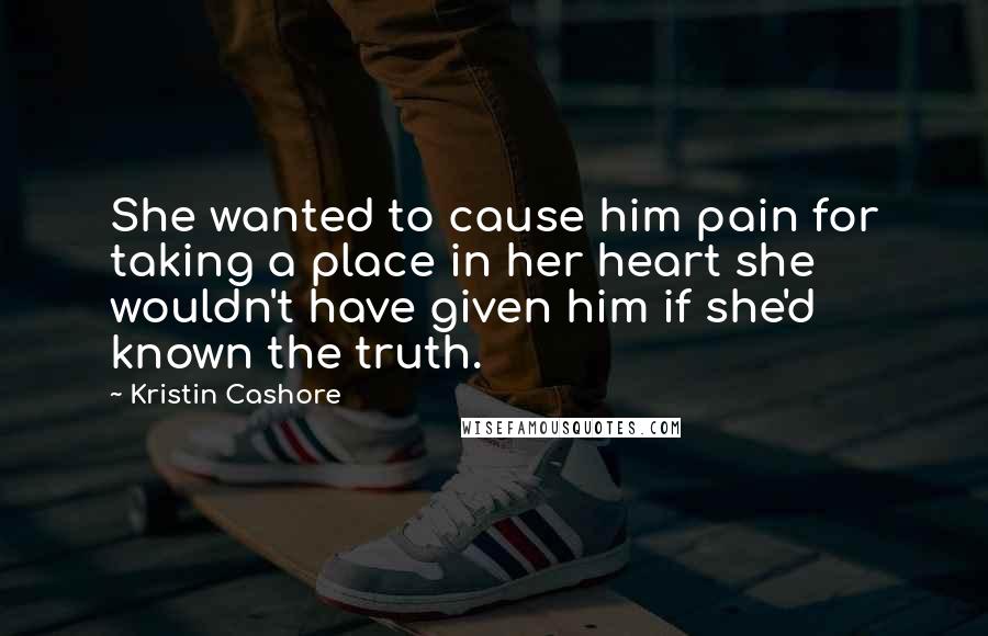 Kristin Cashore Quotes: She wanted to cause him pain for taking a place in her heart she wouldn't have given him if she'd known the truth.