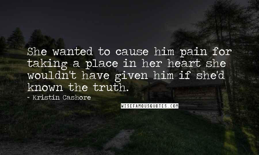 Kristin Cashore Quotes: She wanted to cause him pain for taking a place in her heart she wouldn't have given him if she'd known the truth.