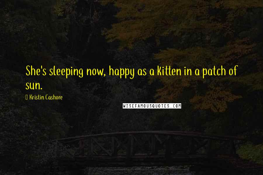 Kristin Cashore Quotes: She's sleeping now, happy as a kitten in a patch of sun.