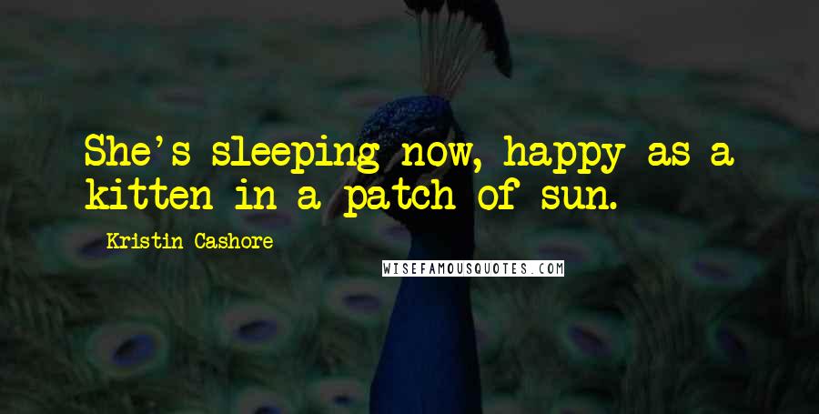 Kristin Cashore Quotes: She's sleeping now, happy as a kitten in a patch of sun.