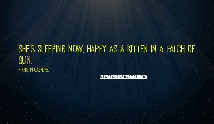 Kristin Cashore Quotes: She's sleeping now, happy as a kitten in a patch of sun.