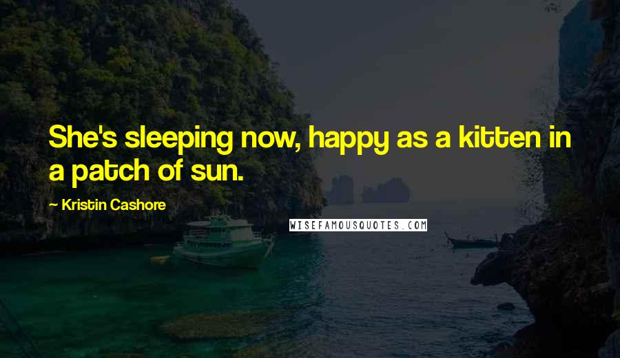 Kristin Cashore Quotes: She's sleeping now, happy as a kitten in a patch of sun.