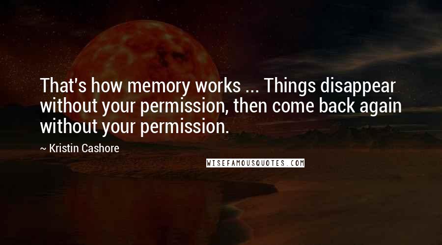 Kristin Cashore Quotes: That's how memory works ... Things disappear without your permission, then come back again without your permission.