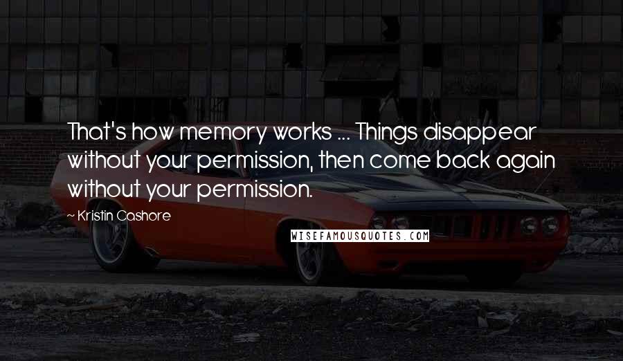 Kristin Cashore Quotes: That's how memory works ... Things disappear without your permission, then come back again without your permission.