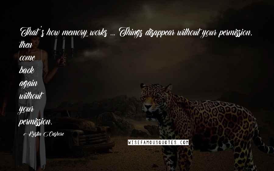 Kristin Cashore Quotes: That's how memory works ... Things disappear without your permission, then come back again without your permission.