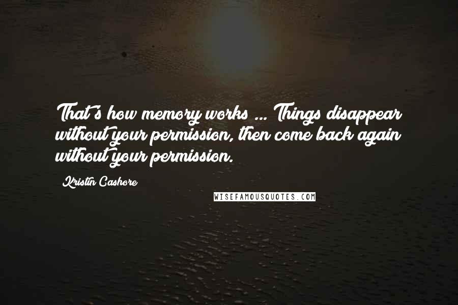 Kristin Cashore Quotes: That's how memory works ... Things disappear without your permission, then come back again without your permission.