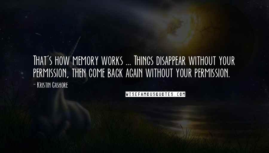 Kristin Cashore Quotes: That's how memory works ... Things disappear without your permission, then come back again without your permission.