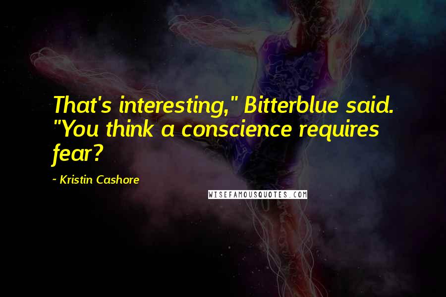 Kristin Cashore Quotes: That's interesting," Bitterblue said. "You think a conscience requires fear?