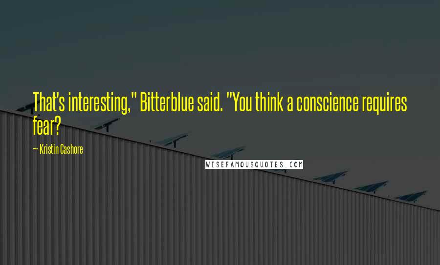 Kristin Cashore Quotes: That's interesting," Bitterblue said. "You think a conscience requires fear?