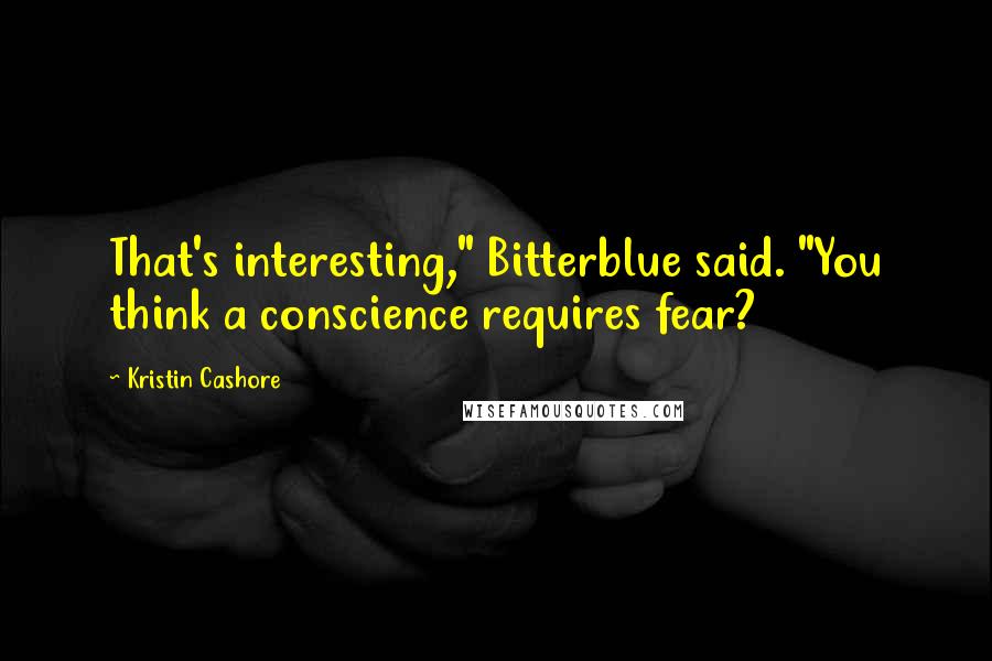 Kristin Cashore Quotes: That's interesting," Bitterblue said. "You think a conscience requires fear?