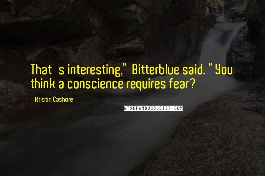 Kristin Cashore Quotes: That's interesting," Bitterblue said. "You think a conscience requires fear?