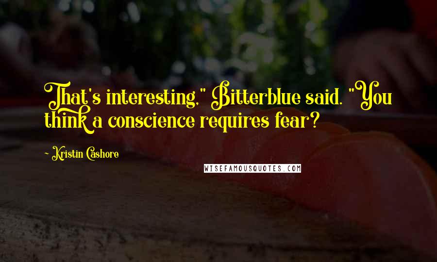 Kristin Cashore Quotes: That's interesting," Bitterblue said. "You think a conscience requires fear?