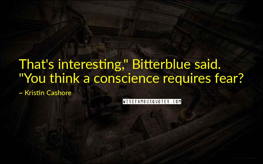 Kristin Cashore Quotes: That's interesting," Bitterblue said. "You think a conscience requires fear?