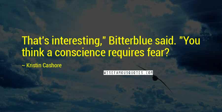 Kristin Cashore Quotes: That's interesting," Bitterblue said. "You think a conscience requires fear?